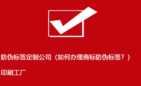 防偽標簽定制公司（如何辦理商標防偽標簽？）印刷工廠